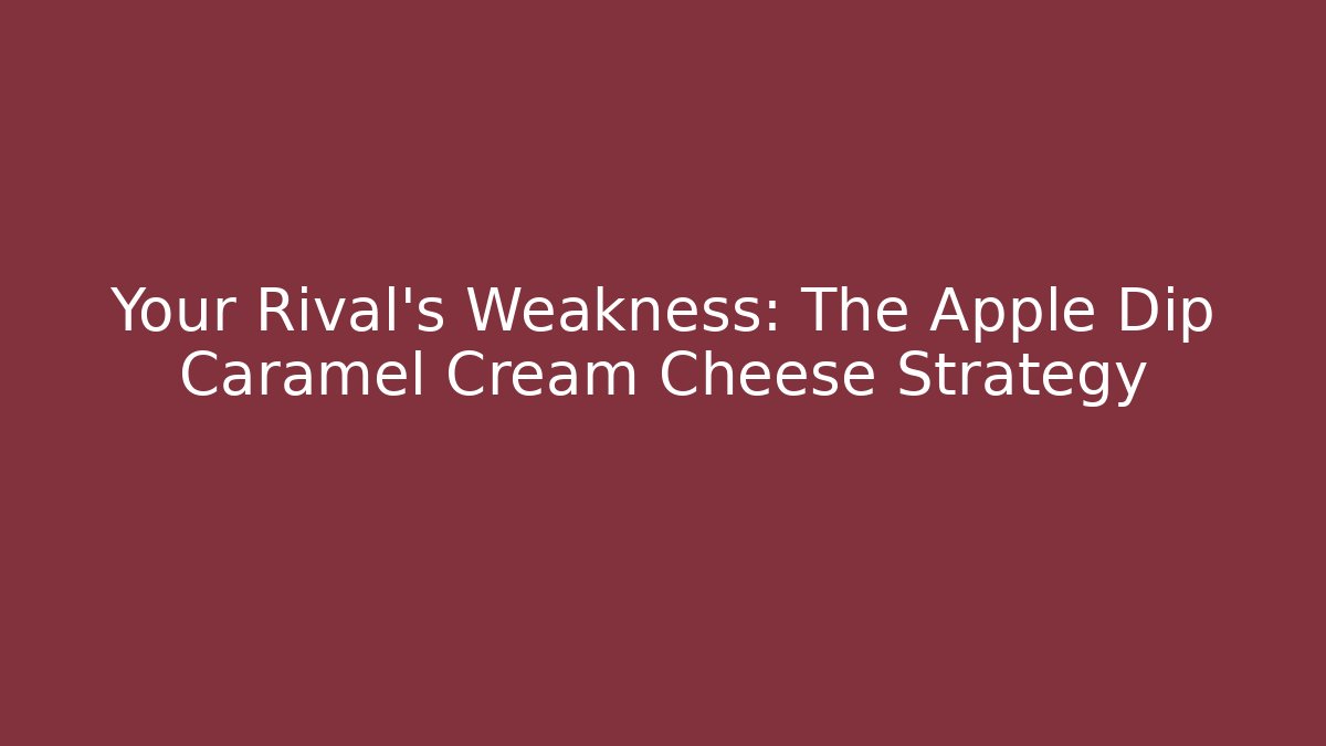 Your Rival's Weakness: The Apple Dip Caramel Cream Cheese Strategy