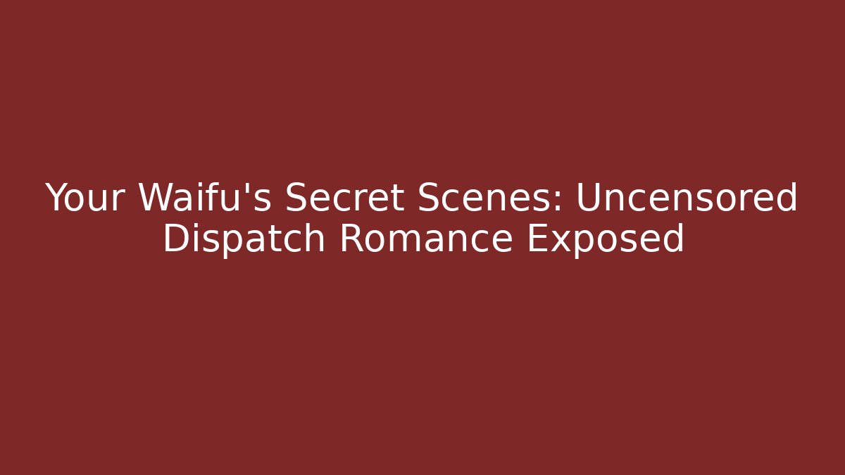 Your Waifu's Secret Scenes: Uncensored Dispatch Romance Exposed