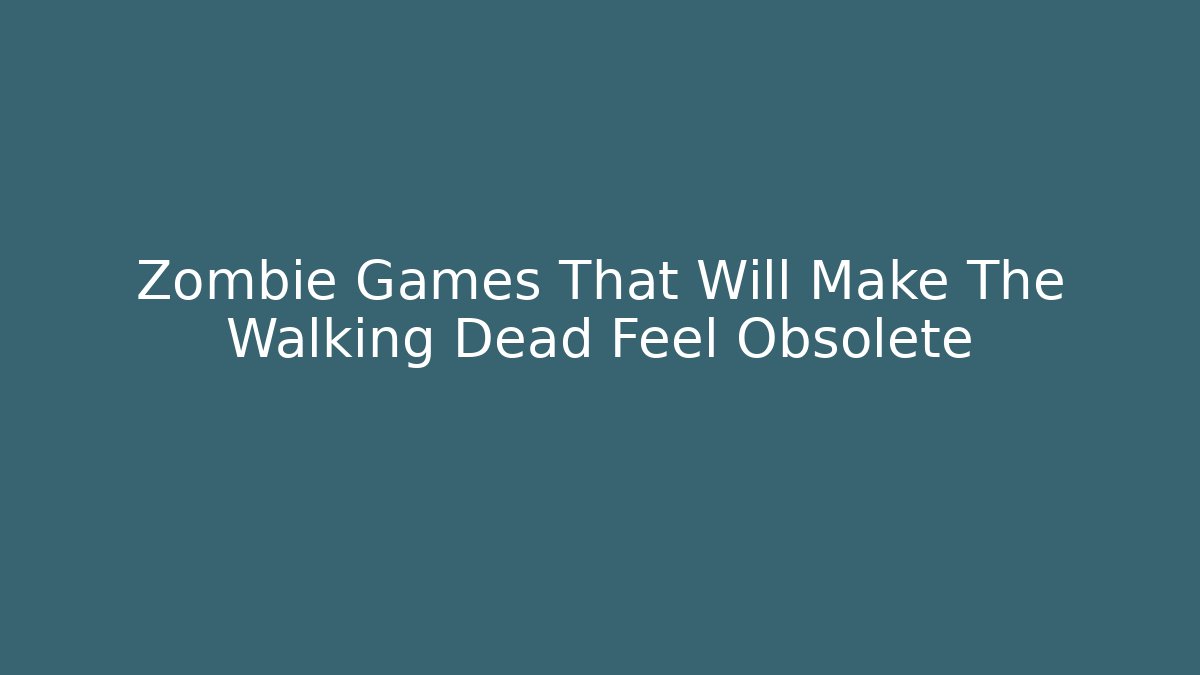 Zombie Games That Will Make The Walking Dead Feel Obsolete