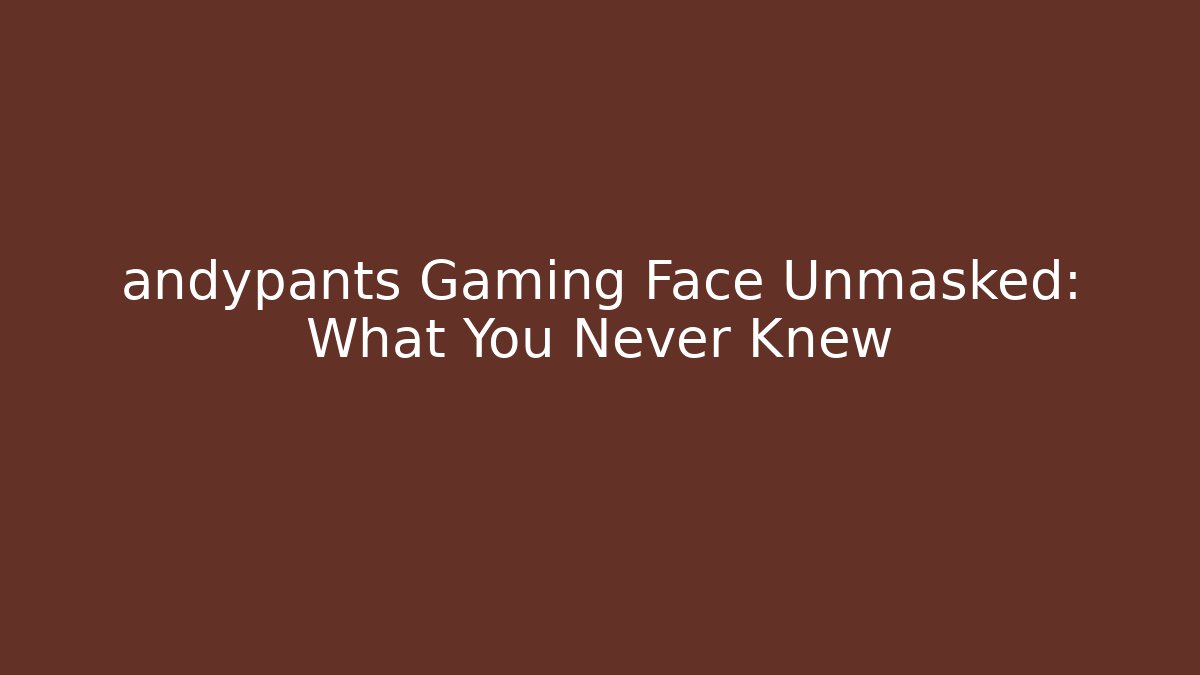 andypants Gaming Face Unmasked: What You Never Knew