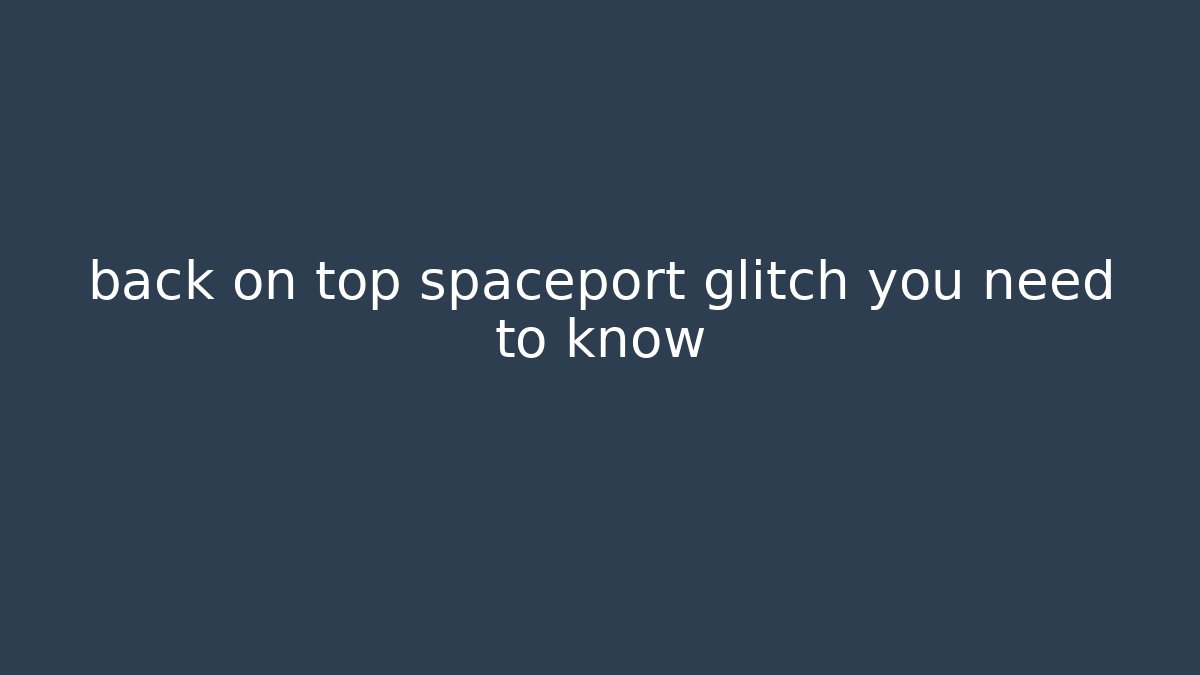 back on top spaceport glitch you need to know