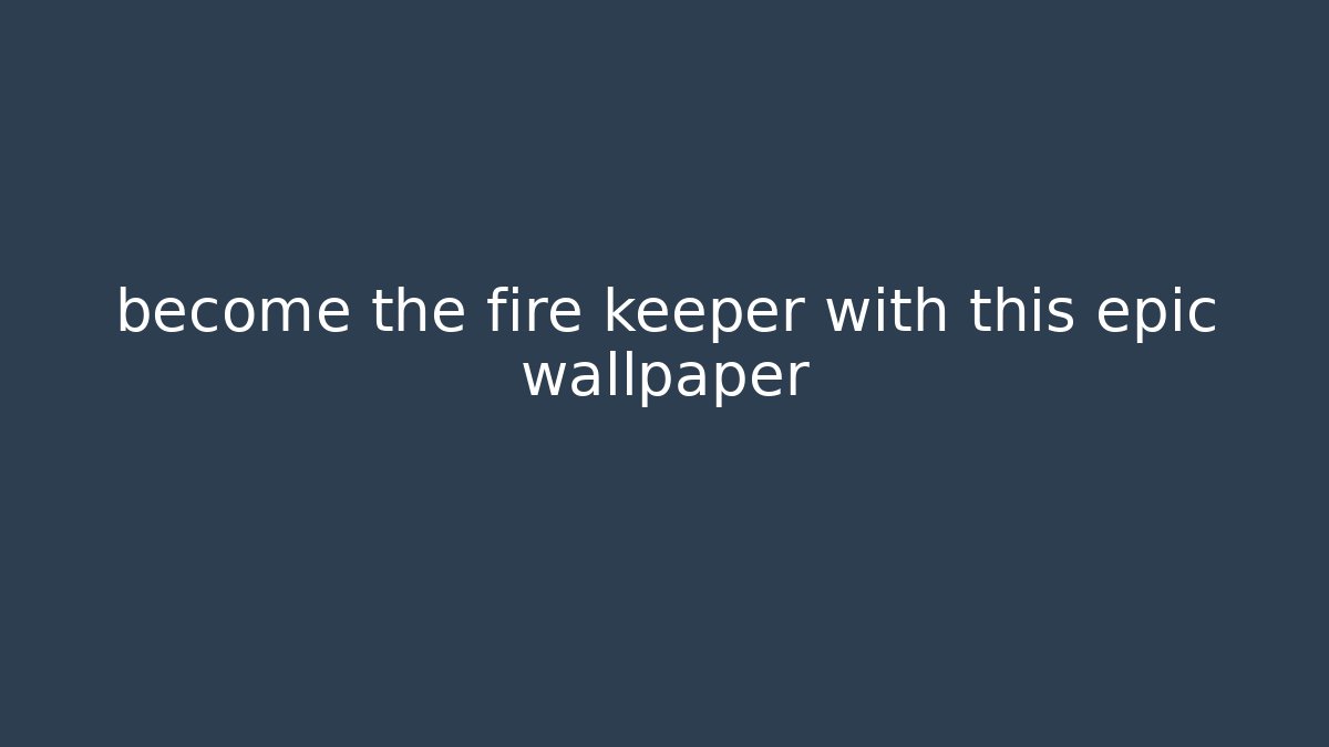 become the fire keeper with this epic wallpaper