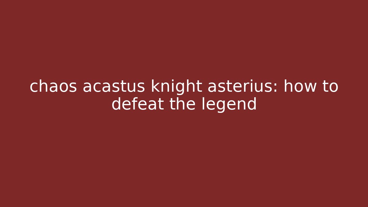 chaos acastus knight asterius: how to defeat the legend