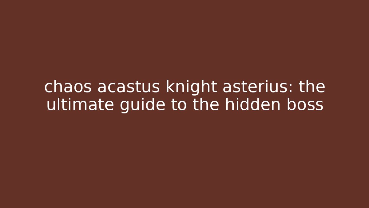 chaos acastus knight asterius: the ultimate guide to the hidden boss
