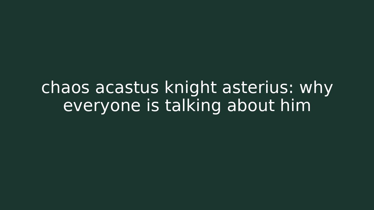 chaos acastus knight asterius: why everyone is talking about him