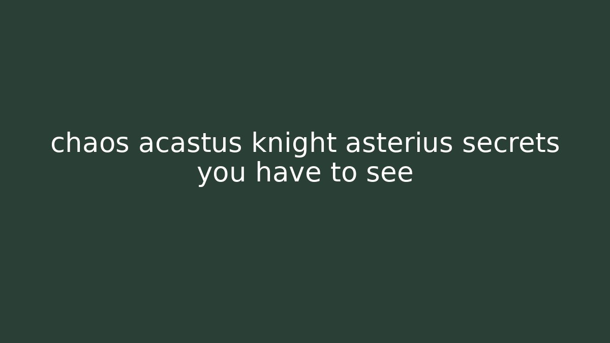 chaos acastus knight asterius secrets you have to see