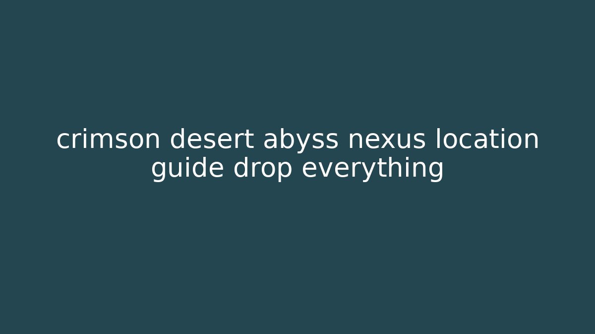 crimson desert abyss nexus location guide drop everything