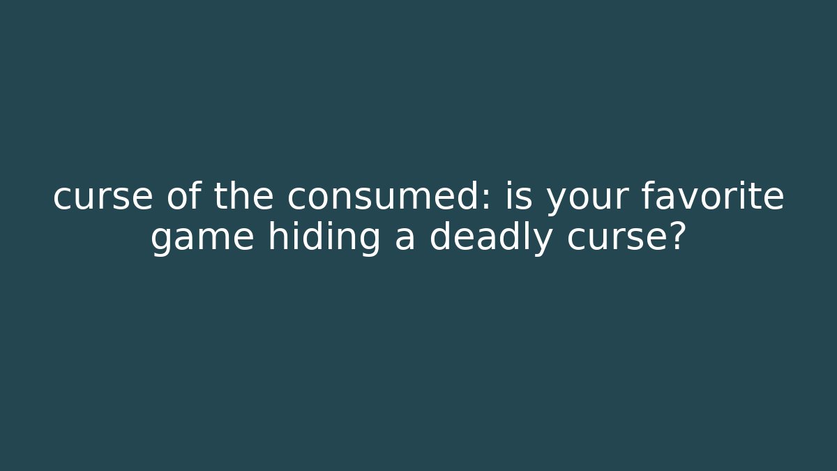 curse of the consumed: is your favorite game hiding a deadly curse?