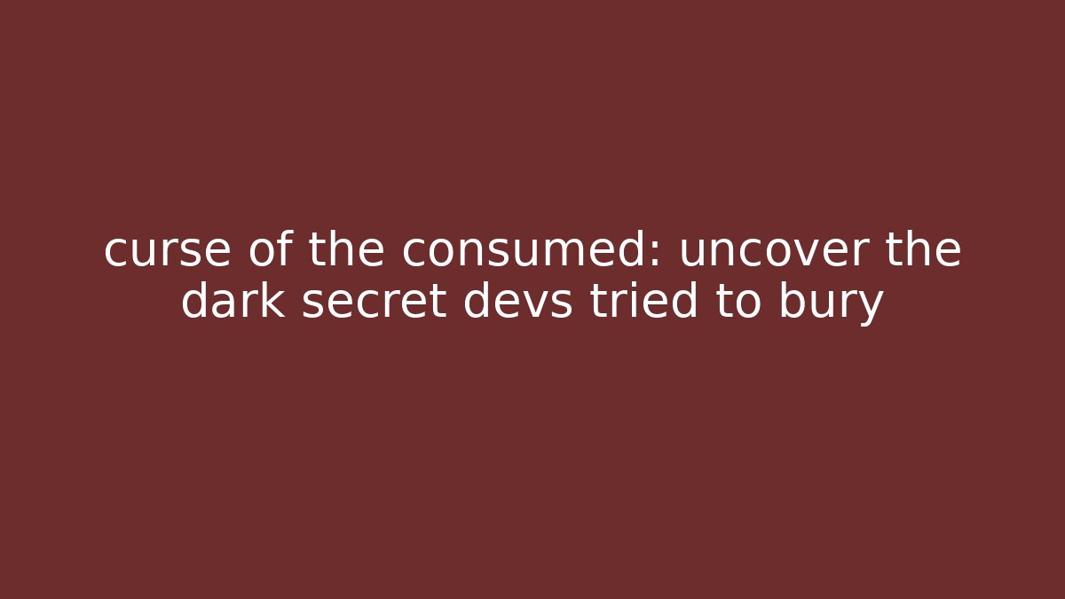 curse of the consumed: uncover the dark secret devs tried to bury