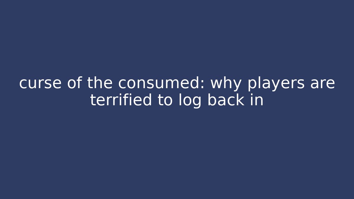 curse of the consumed: why players are terrified to log back in