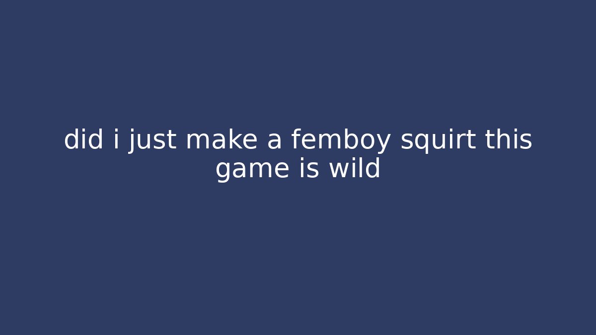 did i just make a femboy squirt this game is wild