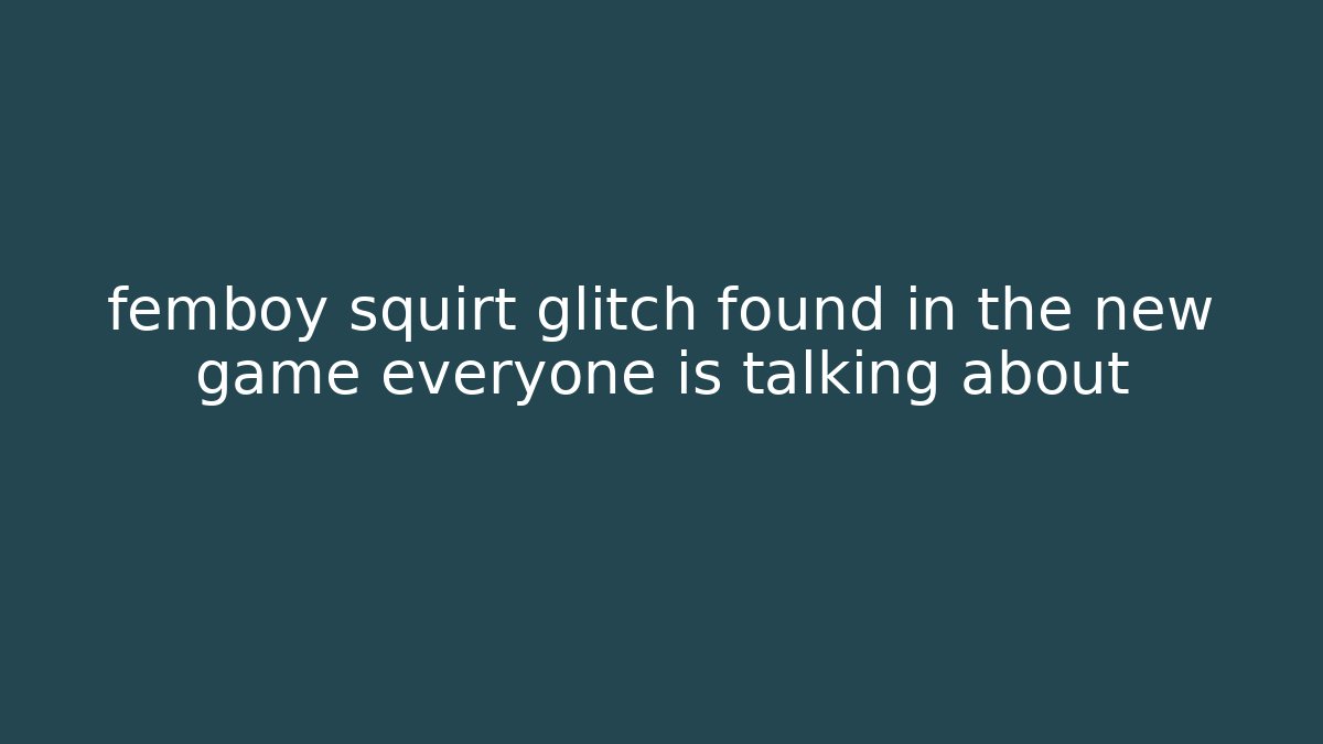 femboy squirt glitch found in the new game everyone is talking about