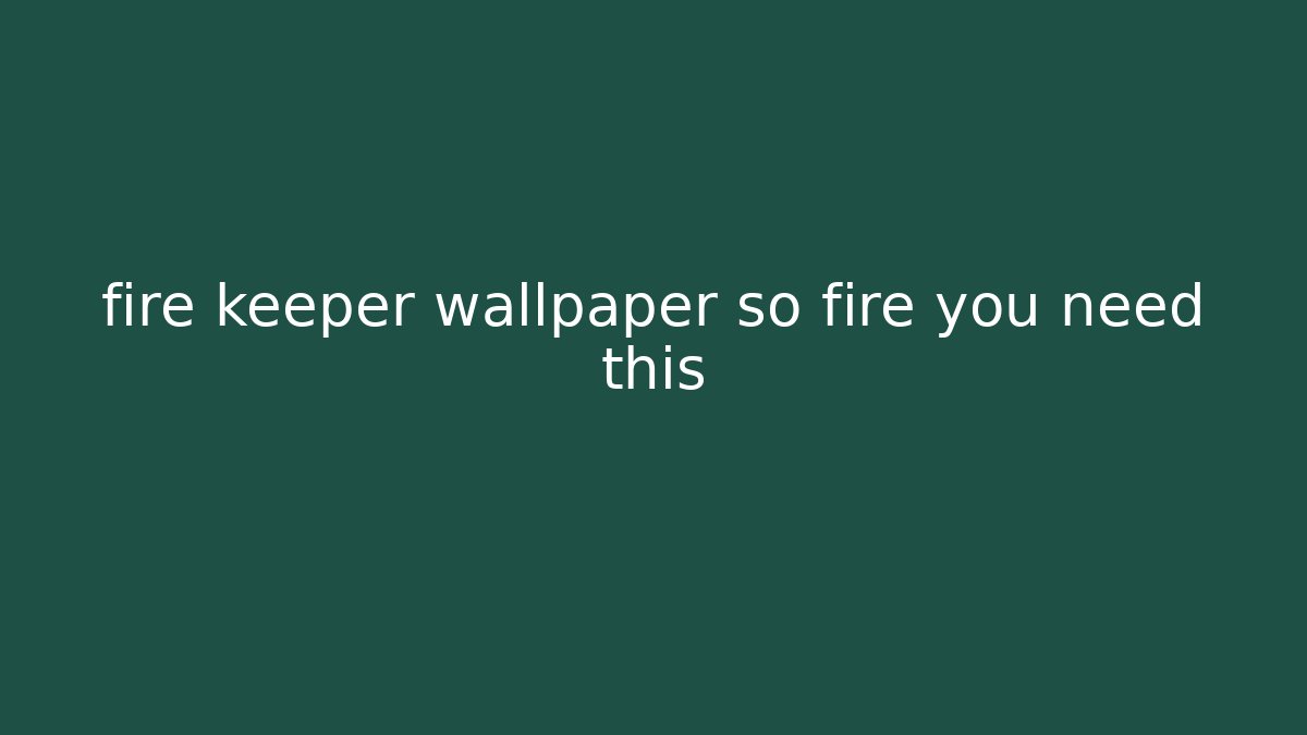 fire keeper wallpaper so fire you need this