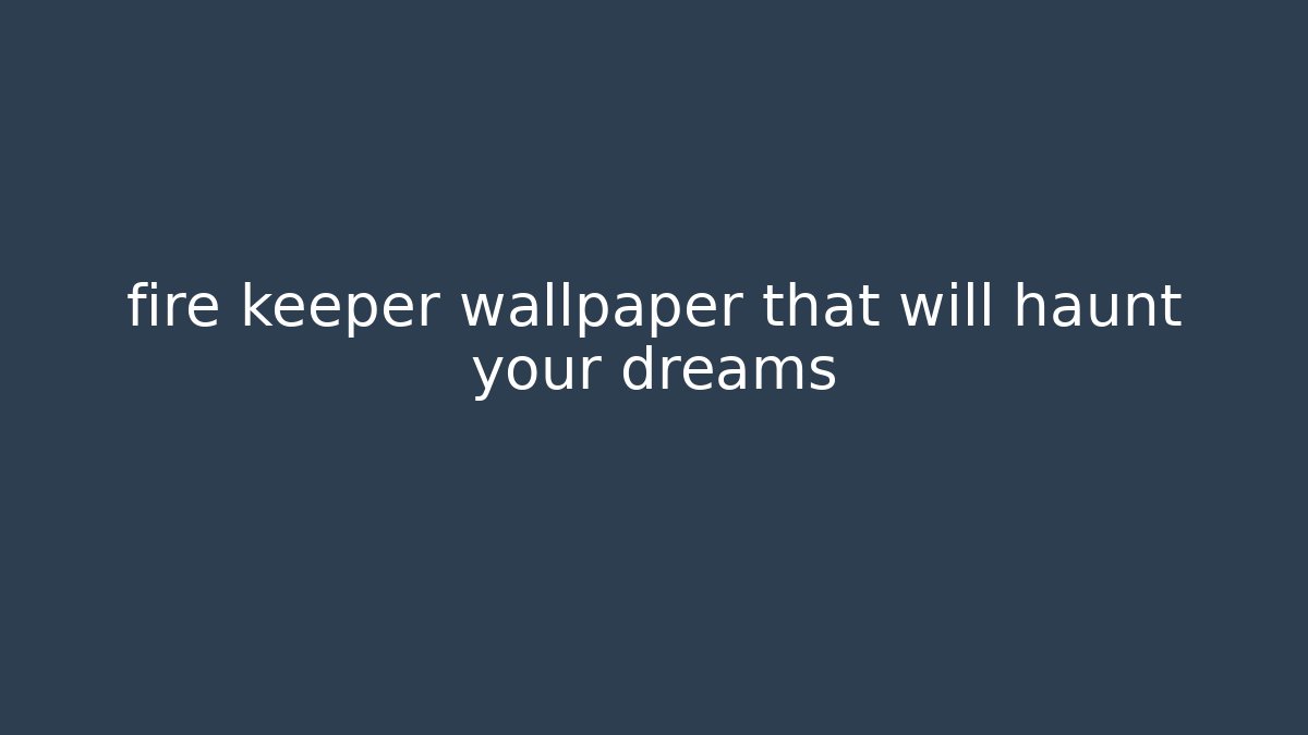 fire keeper wallpaper that will haunt your dreams