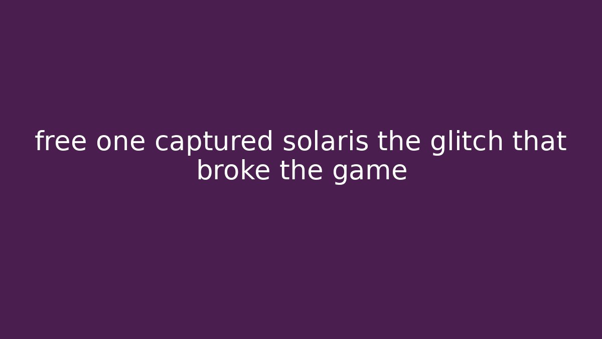 free one captured solaris the glitch that broke the game