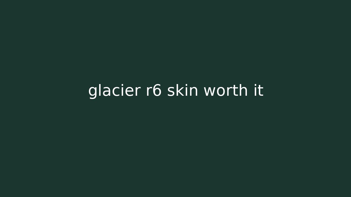 glacier r6 skin worth it