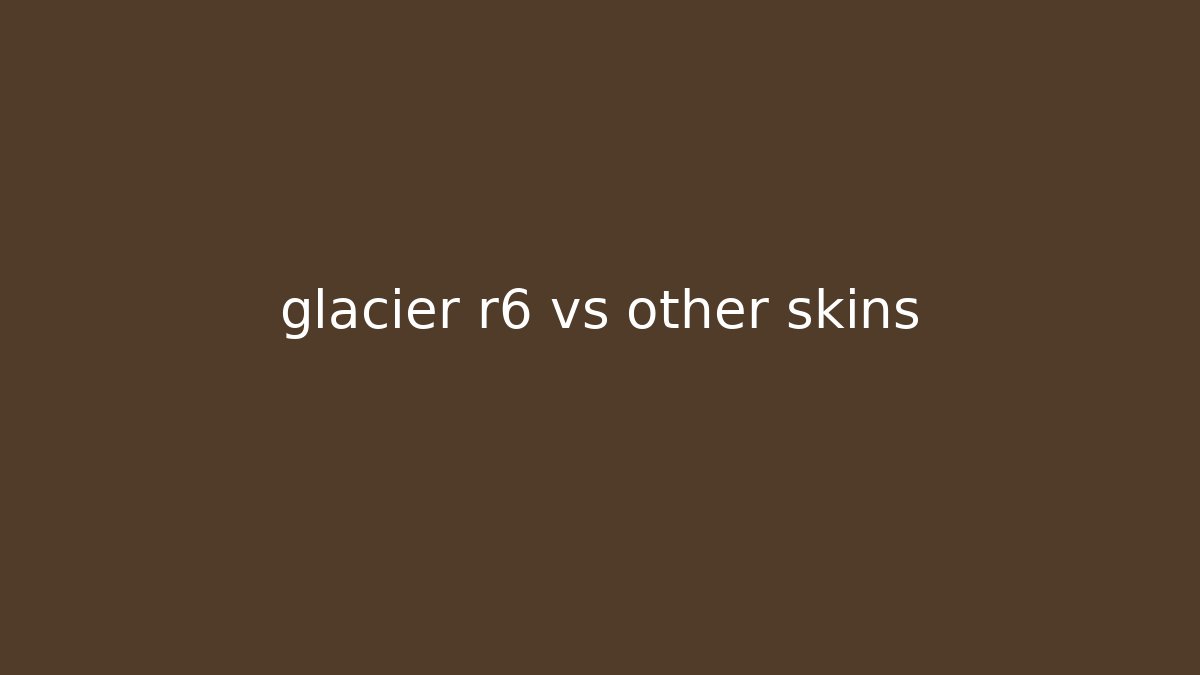 glacier r6 vs other skins - Smart Esu