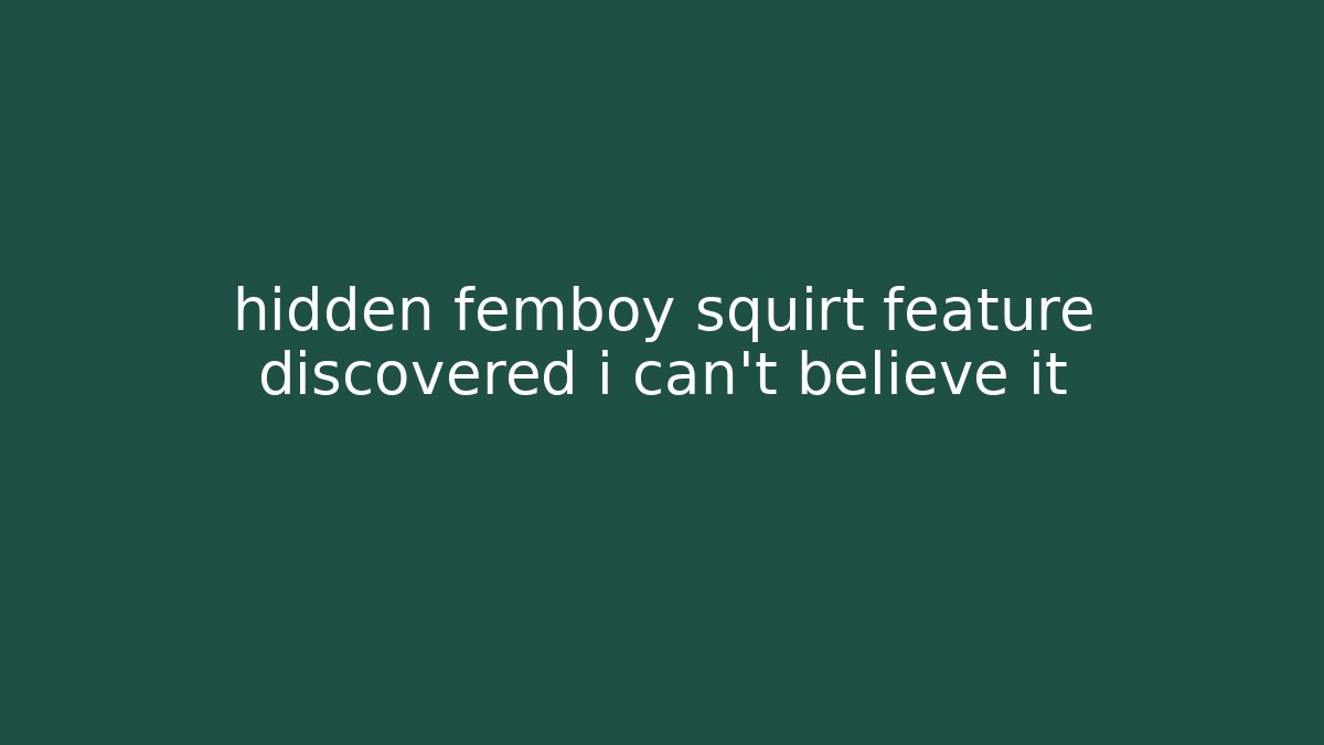 hidden femboy squirt feature discovered i can't believe it