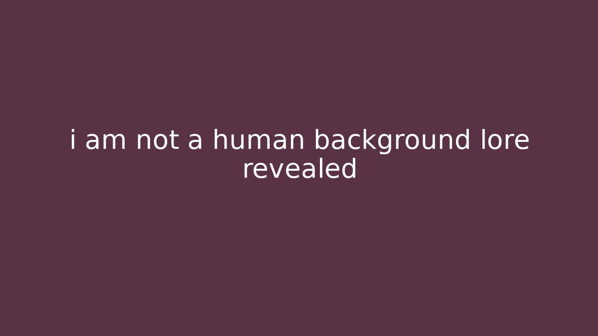 i am not a human background lore revealed