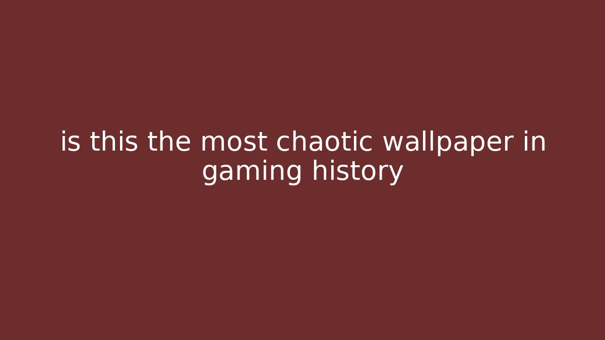 is this the most chaotic wallpaper in gaming history