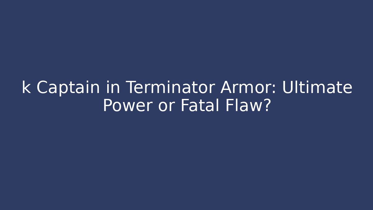 k Captain in Terminator Armor: Ultimate Power or Fatal Flaw?