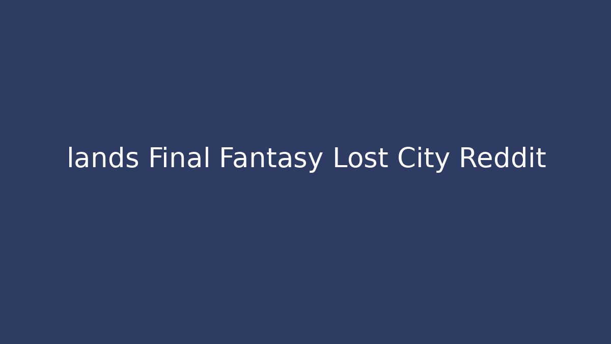 lands Final Fantasy Lost City Reddit - Smart Esu