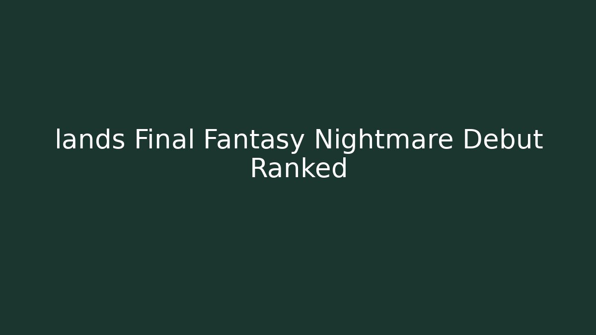 lands Final Fantasy Nightmare Debut Ranked - Smart Esu
