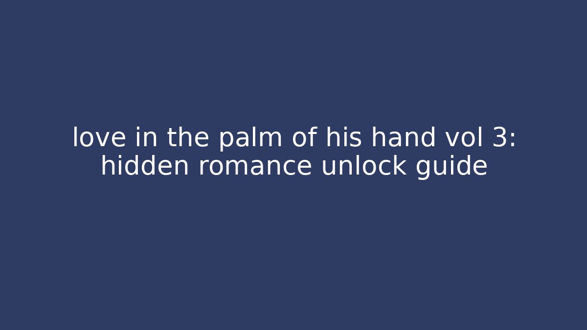 love in the palm of his hand vol 3: hidden romance unlock guide