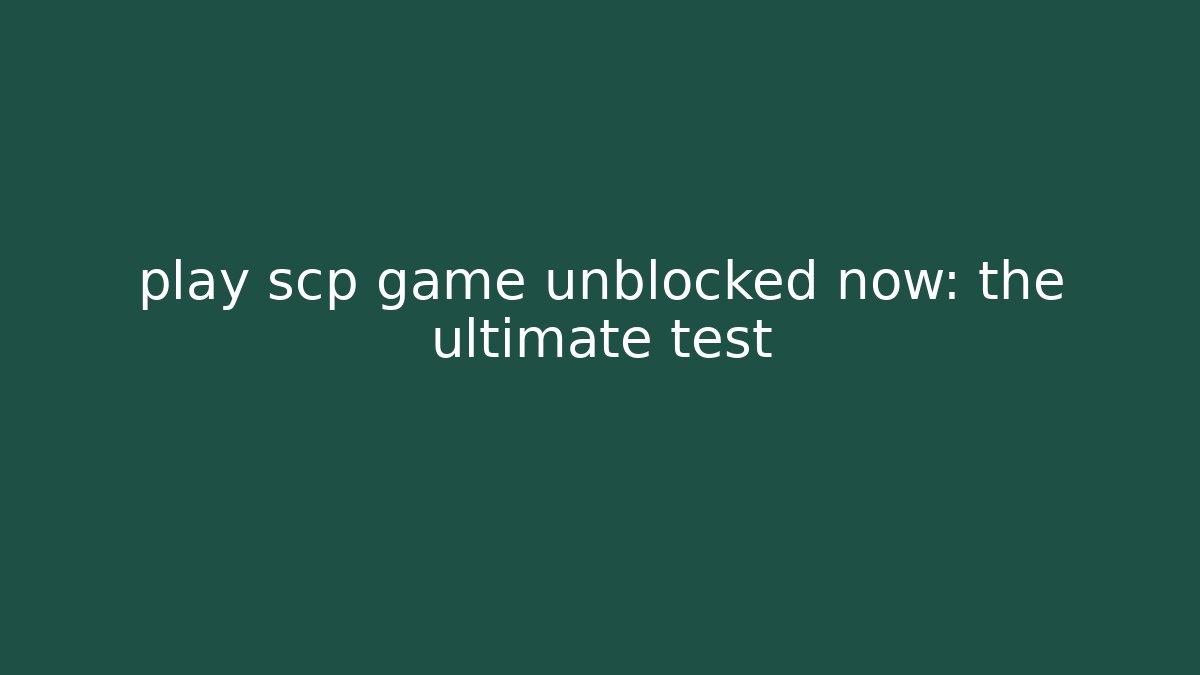 play scp game unblocked now: the ultimate test