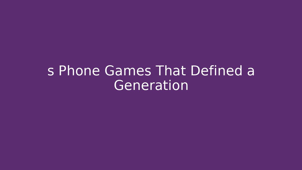 s Phone Games That Defined a Generation