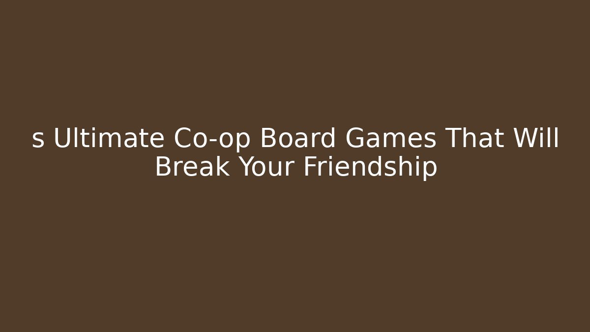 s Ultimate Co-op Board Games That Will Break Your Friendship