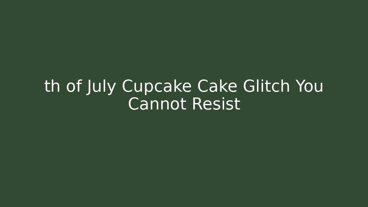 th of July Cupcake Cake Glitch You Cannot Resist