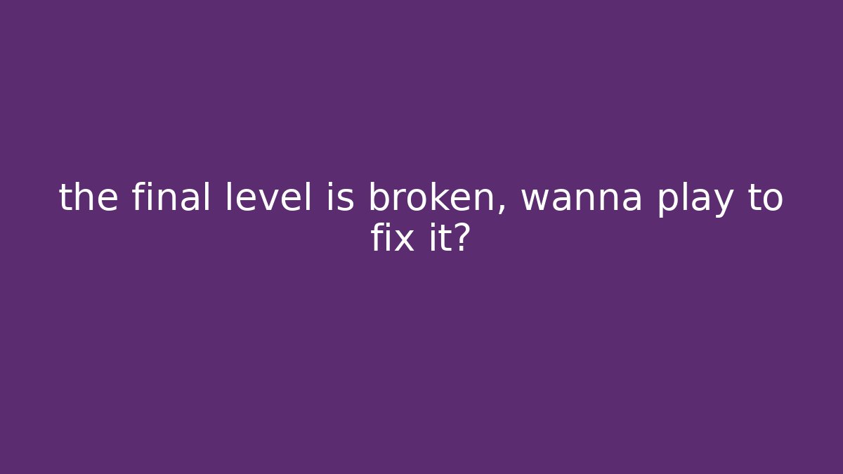 the final level is broken, wanna play to fix it?