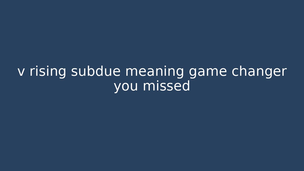 v rising subdue meaning game changer you missed