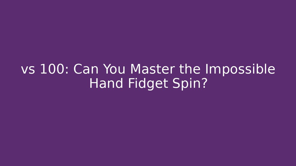 vs 100: Can You Master the Impossible Hand Fidget Spin?