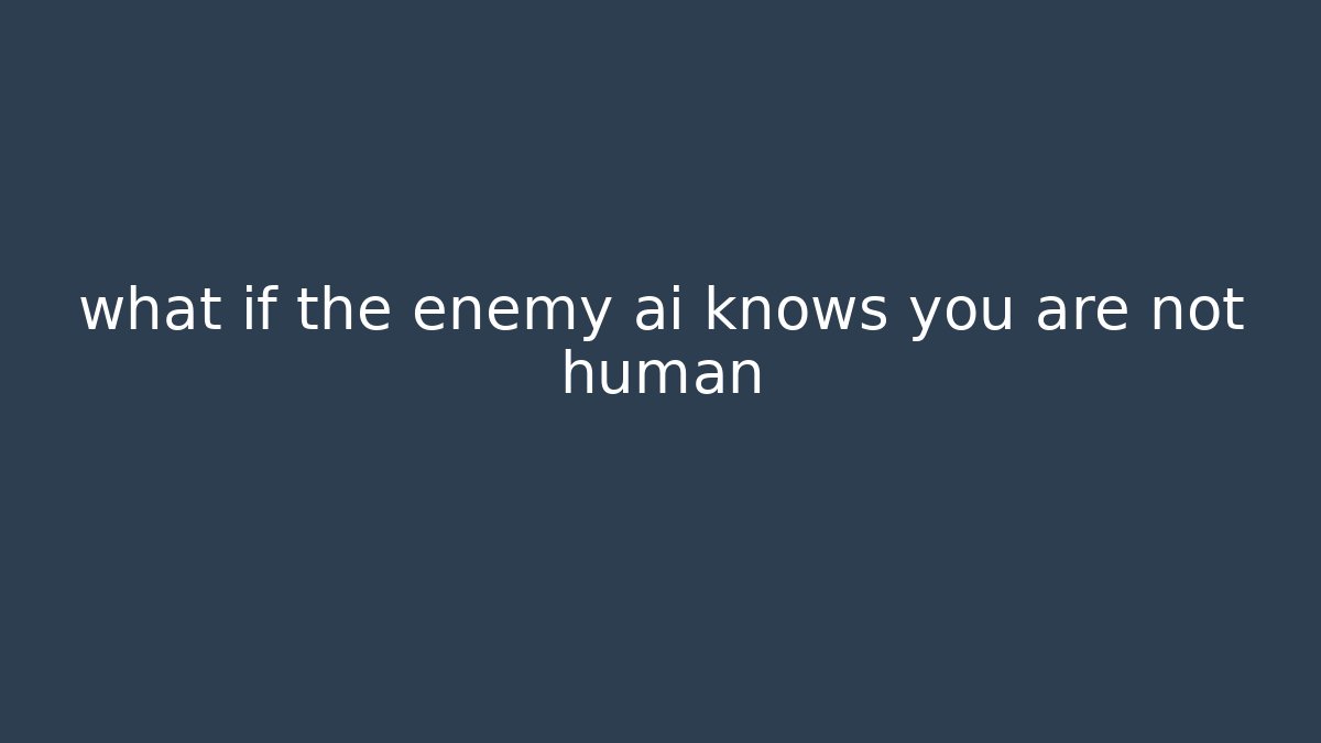 what if the enemy ai knows you are not human