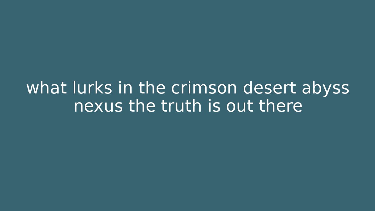 what lurks in the crimson desert abyss nexus the truth is out there