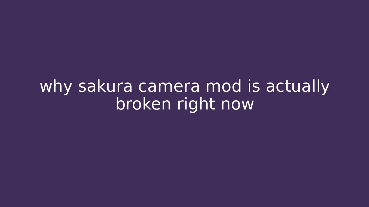 why sakura camera mod is actually broken right now