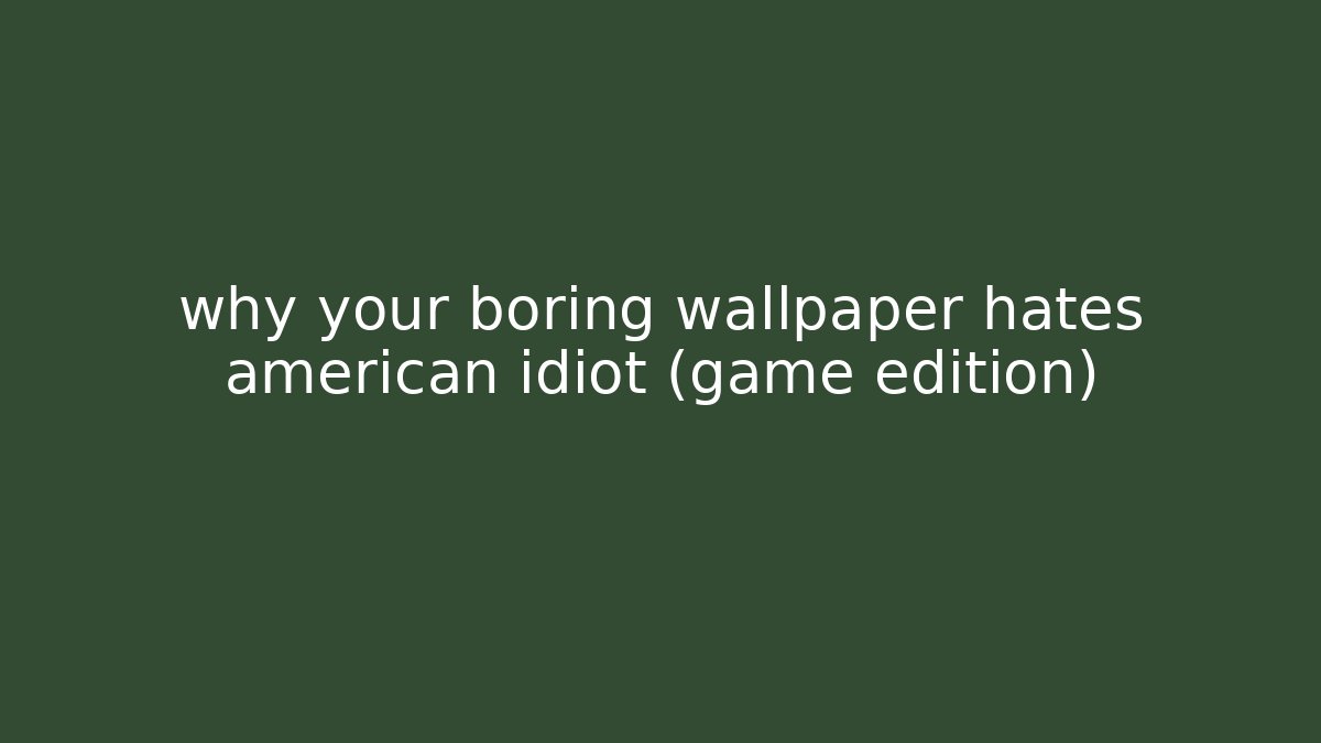 why your boring wallpaper hates american idiot (game edition)